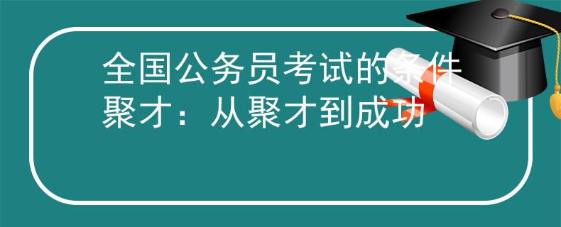 全國公務(wù)員考試的條件聚才：從聚才到成功