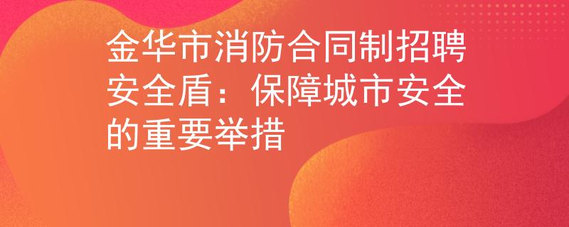 金華市消防合同制招聘安全盾：保障城市安全的重要舉措