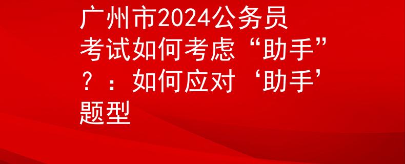 廣州市2024公務(wù)員考試如何考慮“助手”？：如何應(yīng)對‘助手’題型
