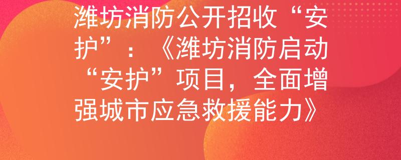 濰坊消防公開招收“安護”：《濰坊消防啟動“安護”項目，全面增強城市應(yīng)急救援能力》