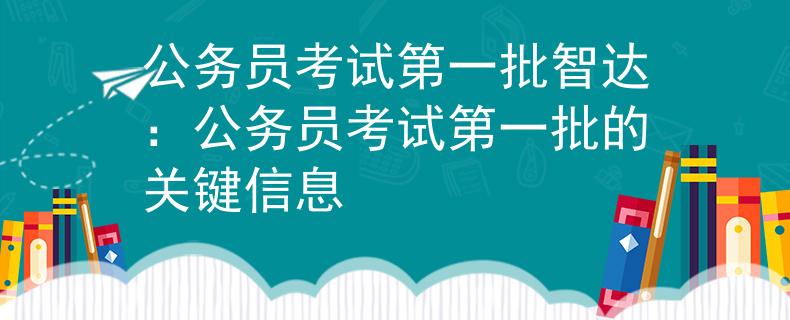 公務(wù)員考試第一批智達(dá)：公務(wù)員考試第一批的關(guān)鍵信息