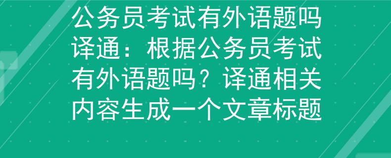 公務(wù)員考試有外語(yǔ)題嗎譯通：根據(jù)公務(wù)員考試有外語(yǔ)題嗎？譯通相關(guān)內(nèi)容生成一個(gè)文章標(biāo)題