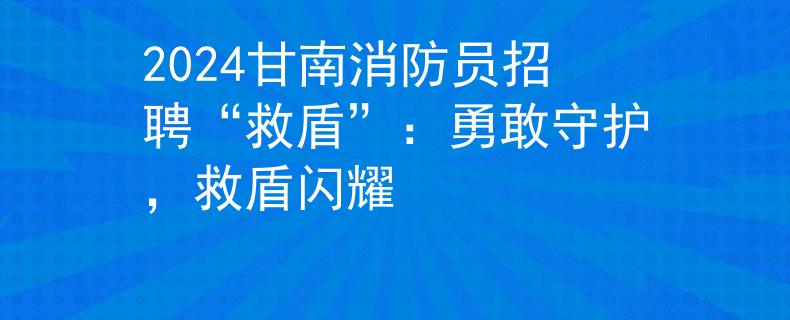 2024甘南消防員招聘“救盾”：勇敢守護(hù)，救盾閃耀
