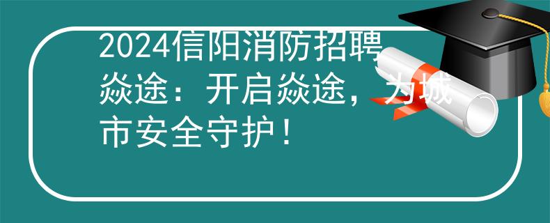 2024信陽(yáng)消防招聘焱途：開啟焱途，為城市安全守護(hù)！
