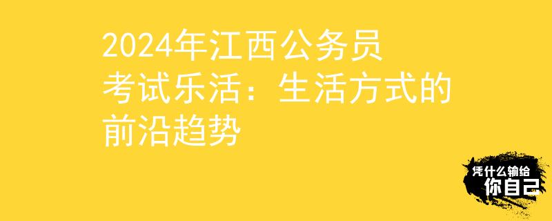 2024年江西公務(wù)員考試樂(lè)活：生活方式的前沿趨勢(shì)
