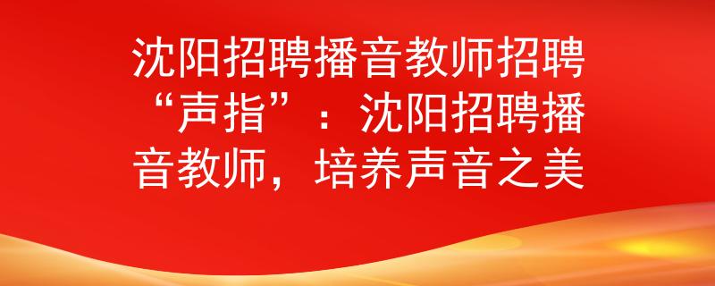 沈陽招聘播音教師招聘“聲指”：沈陽招聘播音教師，培養(yǎng)聲音之美