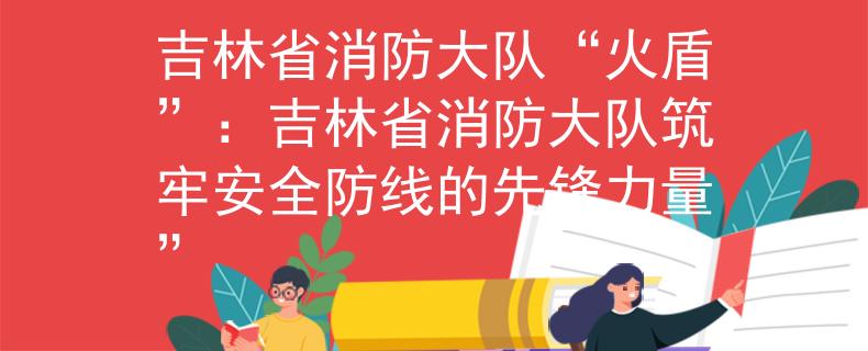 吉林省消防大隊(duì)“火盾”：吉林省消防大隊(duì)筑牢安全防線的先鋒力量”