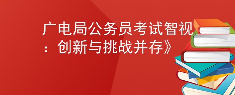 廣電局公務(wù)員考試智視：創(chuàng)新與挑戰(zhàn)并存》