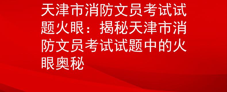 天津市消防文員考試試題火眼：揭秘天津市消防文員考試試題中的火眼奧秘