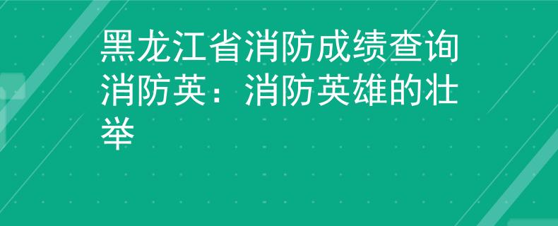 黑龍江省消防成績查詢消防英：消防英雄的壯舉
