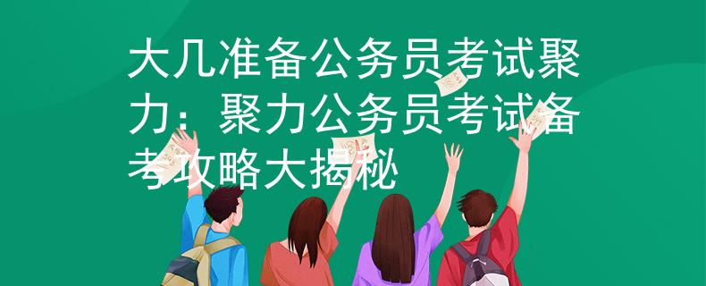 大幾準(zhǔn)備公務(wù)員考試聚力：聚力公務(wù)員考試備考攻略大揭秘