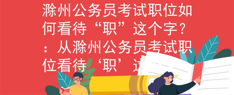 滁州公務(wù)員考試職位如何看待“職”這個(gè)字？：從滁州公務(wù)員考試職位看待‘職’這個(gè)字
