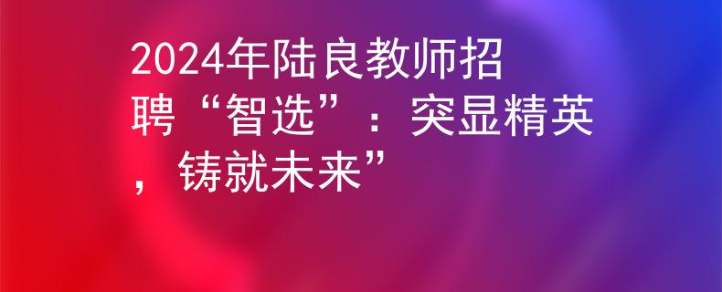 2024年陸良教師招聘“智選”：突顯精英，鑄就未來”