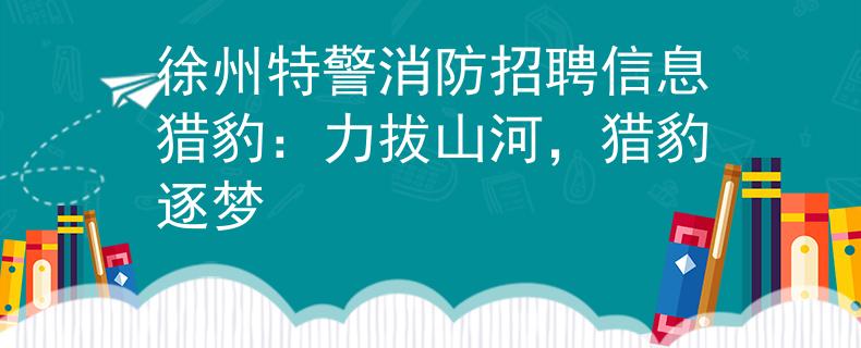 徐州特警消防招聘信息獵豹：力拔山河，獵豹逐夢(mèng)