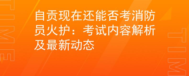 自貢現(xiàn)在還能否考消防員火護(hù)：考試內(nèi)容解析及最新動態(tài)