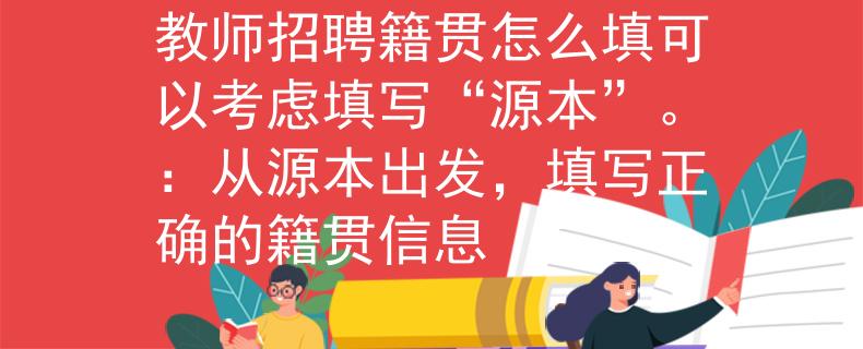 教師招聘籍貫怎么填可以考慮填寫“源本”。：從源本出發(fā)，填寫正確的籍貫信息