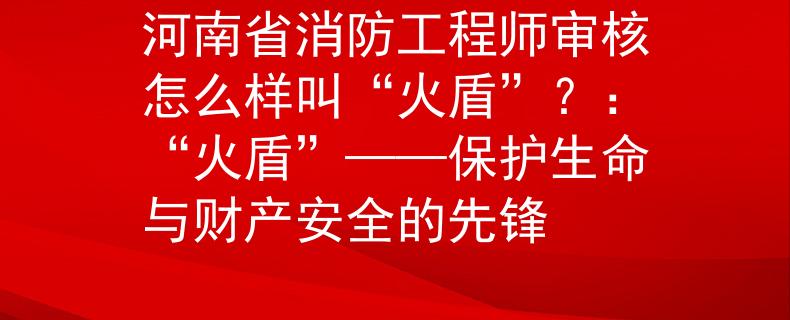 河南省消防工程師審核怎么樣叫“火盾”？：“火盾”——保護生命與財產(chǎn)安全的先鋒
