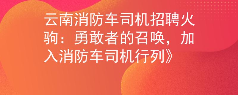 云南消防車(chē)司機(jī)招聘火駒：勇敢者的召喚，加入消防車(chē)司機(jī)行列》