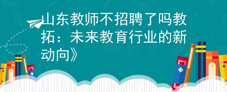 山東教師不招聘了嗎教拓：未來教育行業(yè)的新動向》