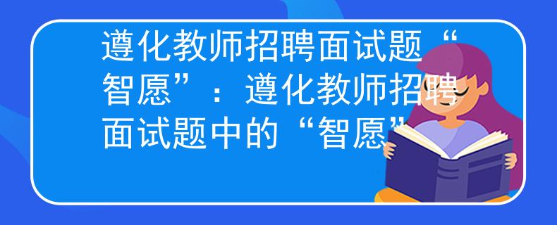 遵化教師招聘面試題“智愿”：遵化教師招聘面試題中的“智愿”