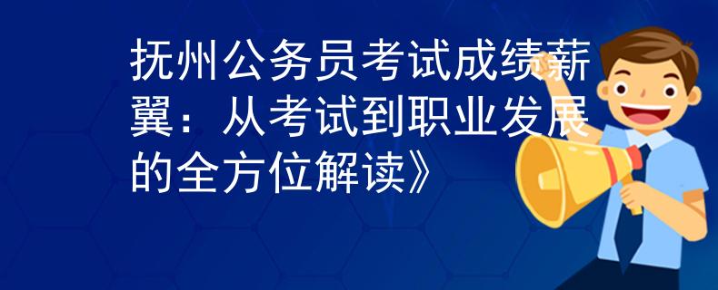 撫州公務(wù)員考試成績(jī)薪翼：從考試到職業(yè)發(fā)展的全方位解讀》