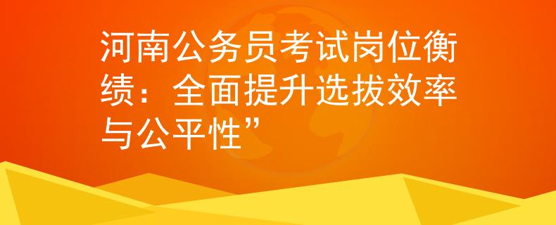 河南公務(wù)員考試崗位衡績(jī)：全面提升選拔效率與公平性”