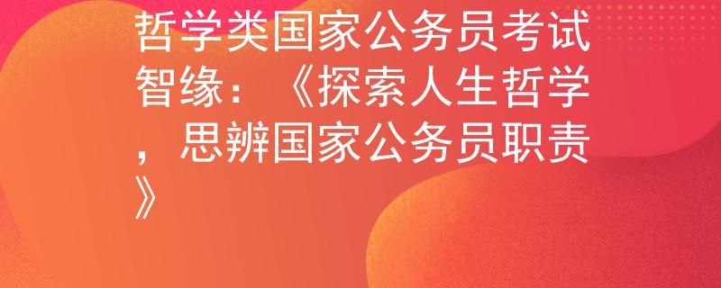哲學(xué)類國家公務(wù)員考試智緣：《探索人生哲學(xué)，思辨國家公務(wù)員職責(zé)》
