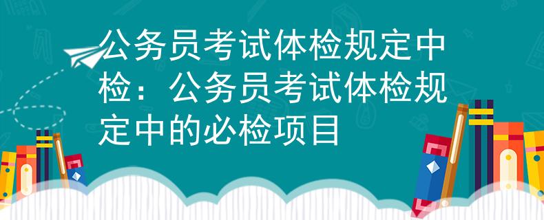 公務(wù)員考試體檢規(guī)定中檢：公務(wù)員考試體檢規(guī)定中的必檢項(xiàng)目