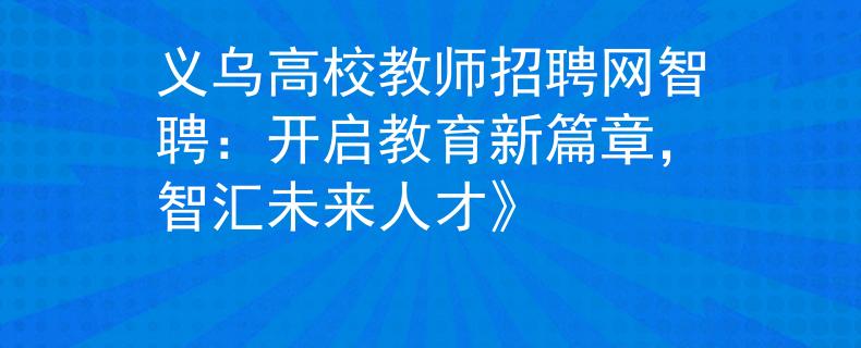義烏高校教師招聘網(wǎng)智聘：開啟教育新篇章，智匯未來人才》