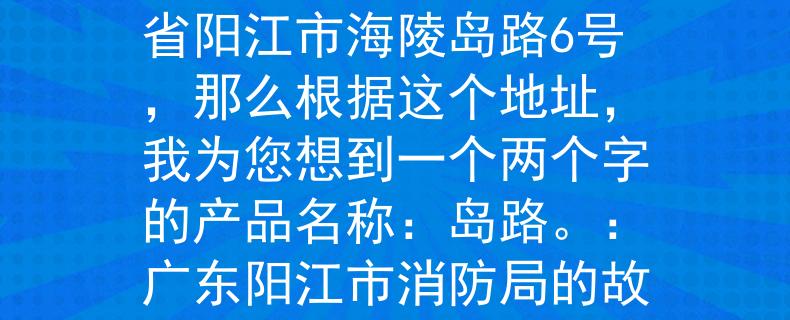 陽江市消防局地址陽江市消防局的地址是廣東省陽江市海陵島路6號，那么根據(jù)這個地址，我為您想到一個兩個字的產(chǎn)品名稱：島路。：廣東陽江市消防局的故事