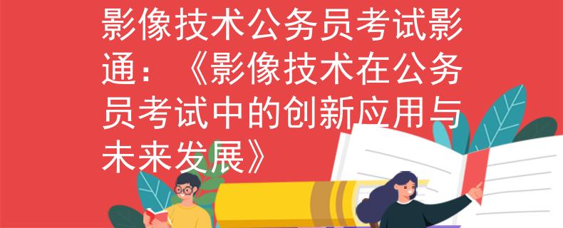 影像技術(shù)公務(wù)員考試影通：《影像技術(shù)在公務(wù)員考試中的創(chuàng)新應(yīng)用與未來發(fā)展》