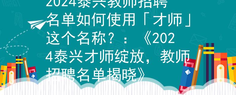 2024泰興教師招聘名單如何使用「才師」這個(gè)名稱？：《2024泰興才師綻放，教師招聘名單揭曉》