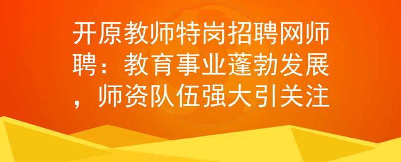 開原教師特崗招聘網(wǎng)師聘：教育事業(yè)蓬勃發(fā)展，師資隊伍強大引關(guān)注