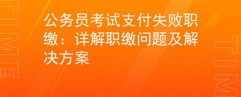 公務(wù)員考試支付失敗職繳：詳解職繳問題及解決方案