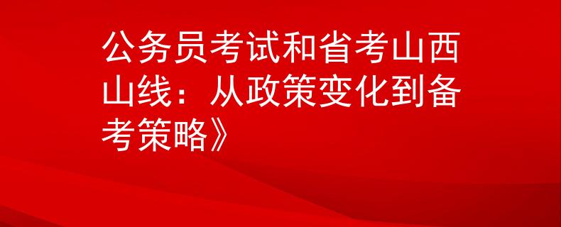 公務(wù)員考試和省考山西山線：從政策變化到備考策略》