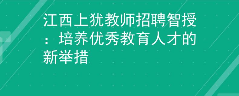 江西上猶教師招聘智授：培養(yǎng)優(yōu)秀教育人才的新舉措