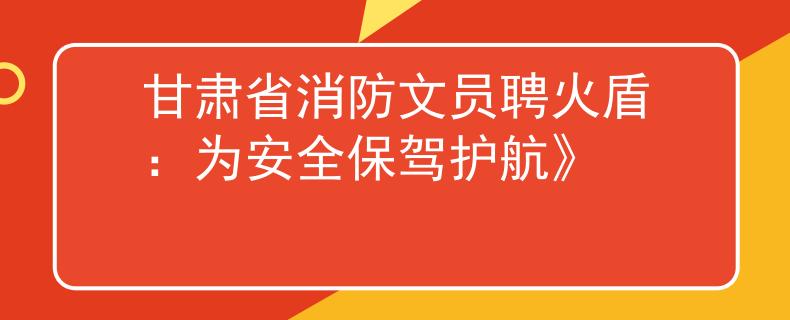 甘肅省消防文員聘火盾：為安全保駕護(hù)航》