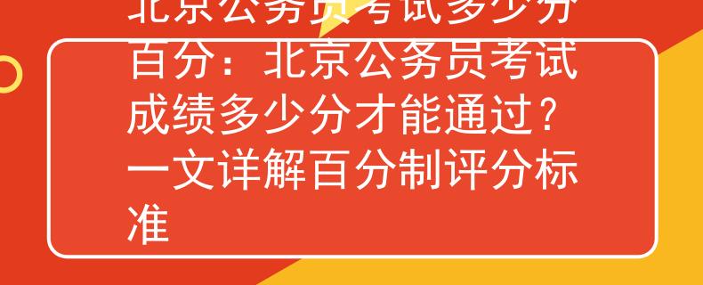北京公務(wù)員考試多少分百分：北京公務(wù)員考試成績多少分才能通過？一文詳解百分制評分標(biāo)準(zhǔn)