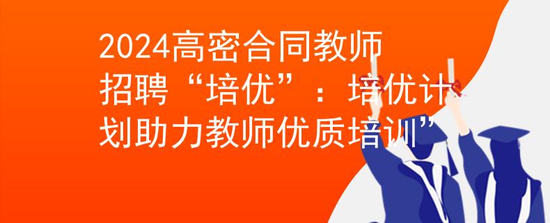 2024高密合同教師招聘“培優(yōu)”：培優(yōu)計劃助力教師優(yōu)質(zhì)培訓(xùn)”
