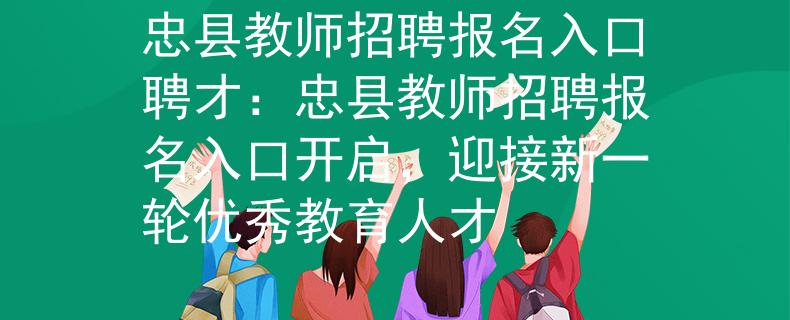 忠縣教師招聘報名入口聘才：忠縣教師招聘報名入口開啟，迎接新一輪優(yōu)秀教育人才