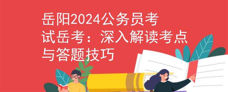 岳陽2024公務(wù)員考試岳考：深入解讀考點(diǎn)與答題技巧