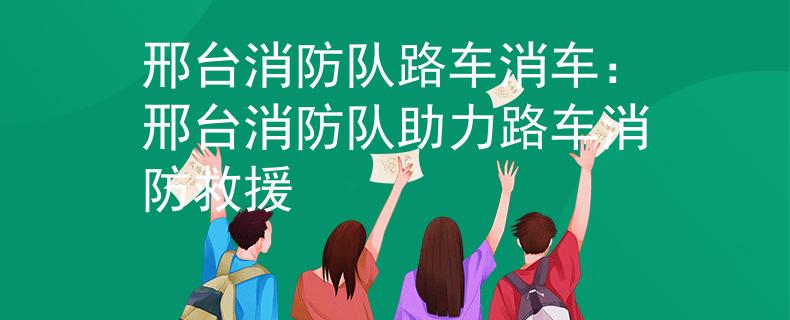邢臺消防隊路車消車：邢臺消防隊助力路車消防救援