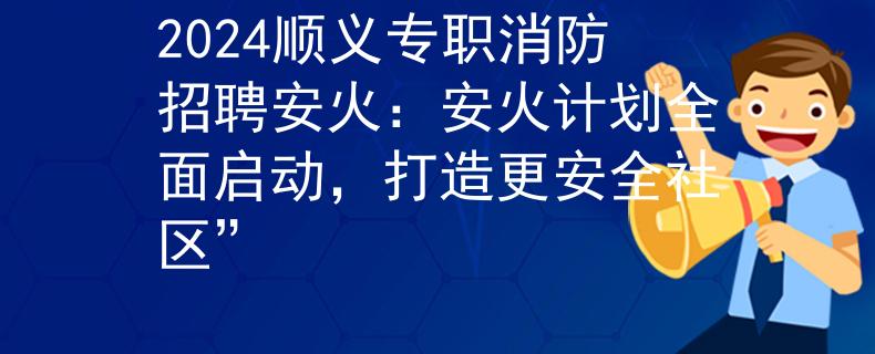 2024順義專職消防招聘安火：安火計劃全面啟動，打造更安全社區(qū)”