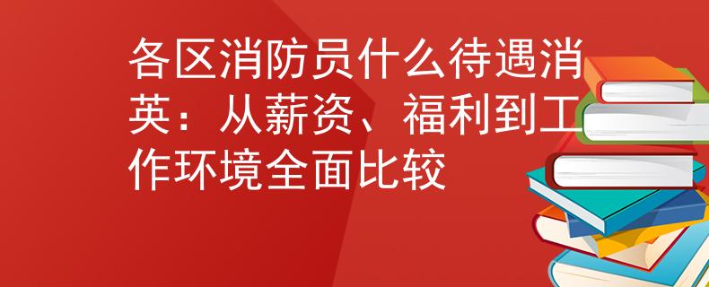 各區(qū)消防員什么待遇消英：從薪資、福利到工作環(huán)境全面比較