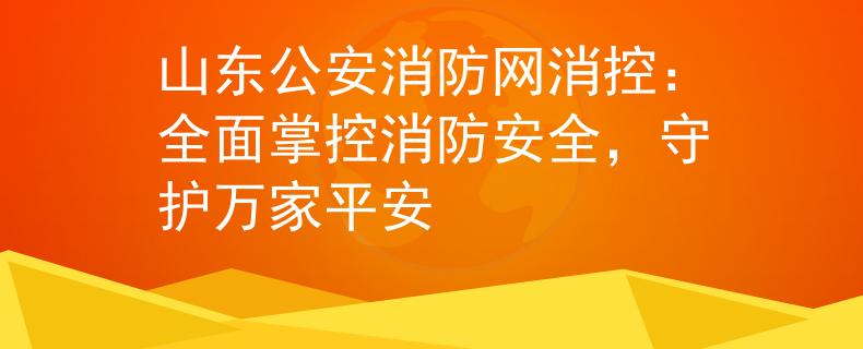 山東公安消防網(wǎng)消控：全面掌控消防安全，守護(hù)萬(wàn)家平安