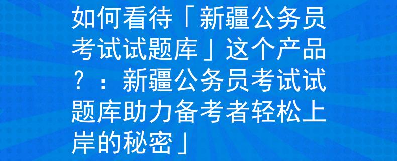 新疆公務(wù)員考試試題庫如何看待「新疆公務(wù)員考試試題庫」這個產(chǎn)品？：新疆公務(wù)員考試試題庫助力備考者輕松上岸的秘密」