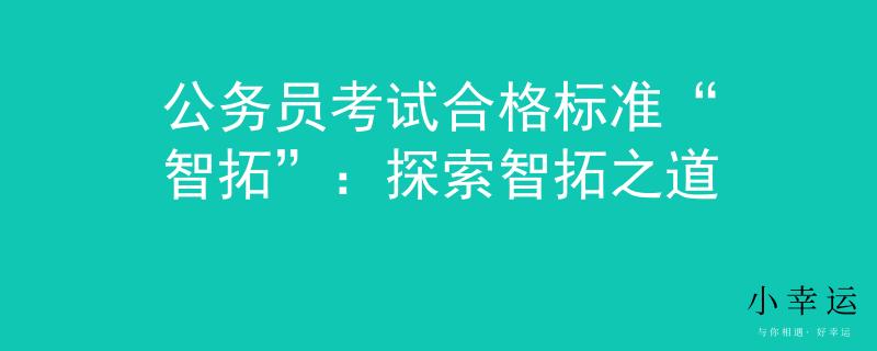 公務(wù)員考試合格標(biāo)準(zhǔn)“智拓”：探索智拓之道