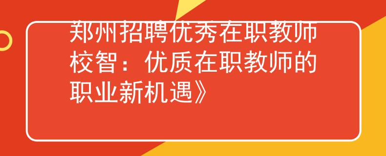 鄭州招聘優(yōu)秀在職教師校智：優(yōu)質(zhì)在職教師的職業(yè)新機(jī)遇》