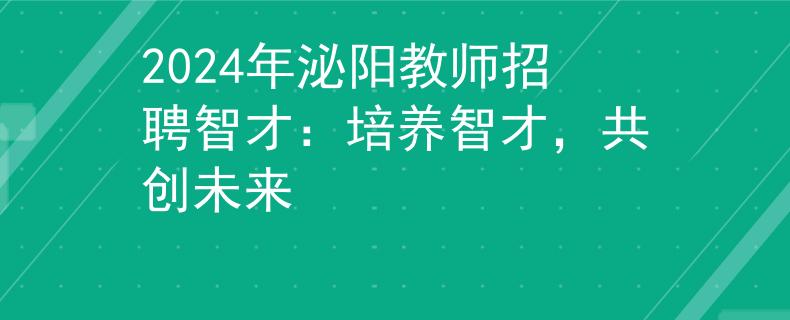 2024年泌陽教師招聘智才：培養(yǎng)智才，共創(chuàng)未來