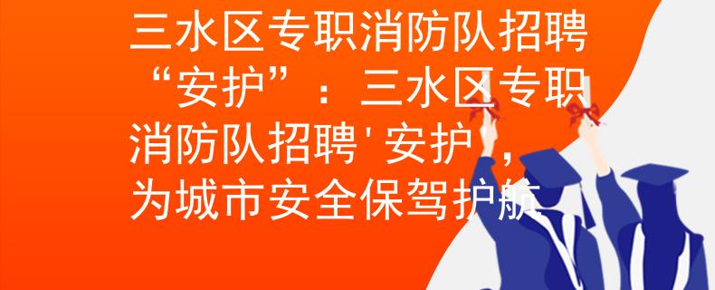 三水區(qū)專職消防隊(duì)招聘“安護(hù)”：三水區(qū)專職消防隊(duì)招聘'安護(hù)'，為城市安全保駕護(hù)航